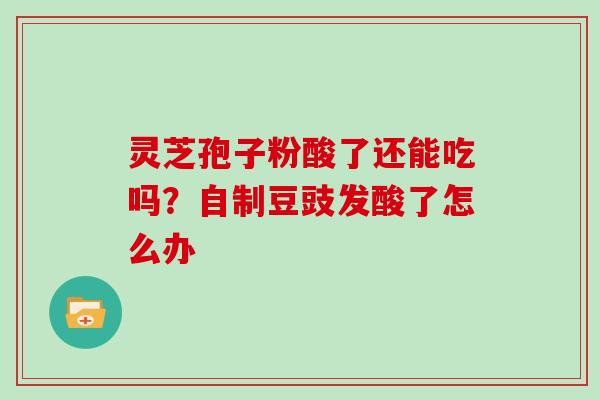 灵芝孢子粉酸了还能吃吗？自制豆豉发酸了怎么办