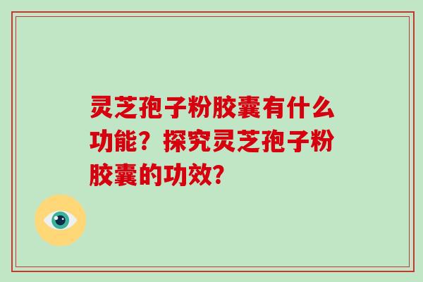 灵芝孢子粉胶囊有什么功能？探究灵芝孢子粉胶囊的功效？