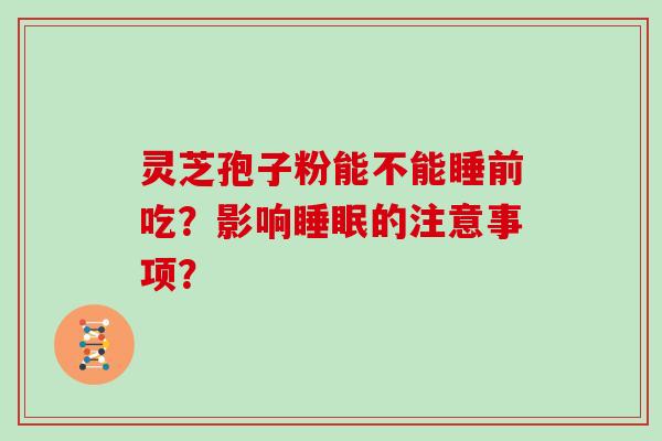 灵芝孢子粉能不能睡前吃？影响睡眠的注意事项？