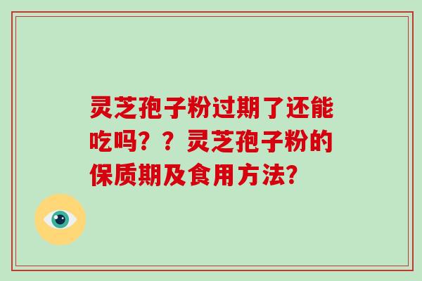 灵芝孢子粉过期了还能吃吗？？灵芝孢子粉的保质期及食用方法？