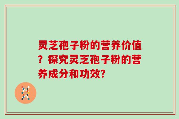 灵芝孢子粉的营养价值？探究灵芝孢子粉的营养成分和功效？