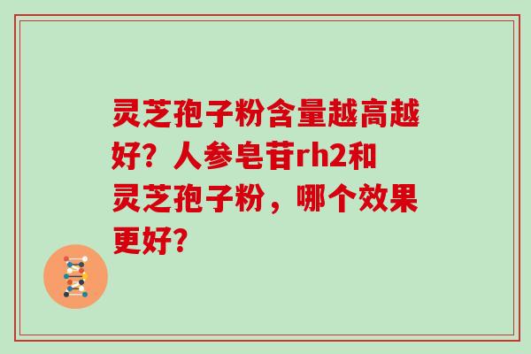 灵芝孢子粉含量越高越好？人参皂苷rh2和灵芝孢子粉，哪个效果更好？