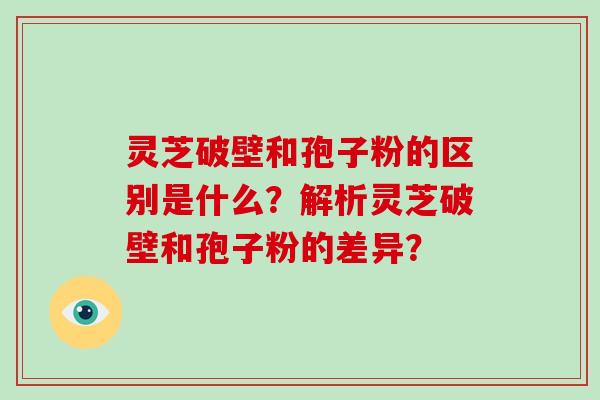 灵芝破壁和孢子粉的区别是什么?解析灵芝破壁和孢子粉的差异?-第1张图片-灵芝大师 灵芝破壁和孢子粉的区别是什么?解析灵芝破壁和孢子粉的差异?-第1张图片-灵芝大师