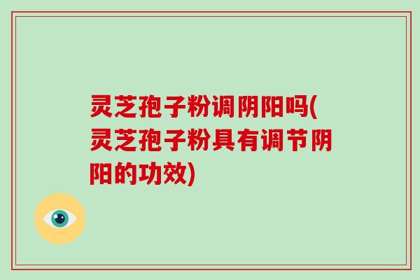 灵芝孢子粉调阴阳吗(灵芝孢子粉具有调节阴阳的功效)