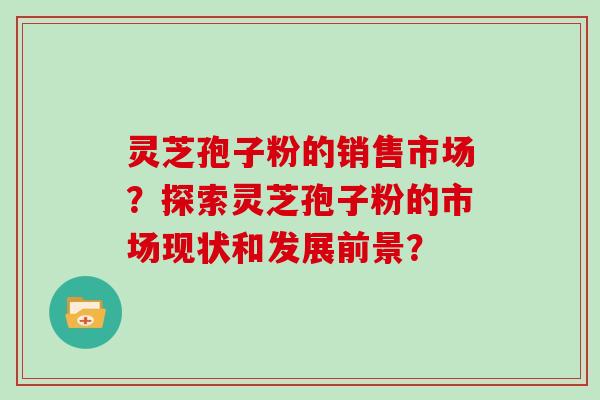 灵芝孢子粉的销售市场？探索灵芝孢子粉的市场现状和发展前景？