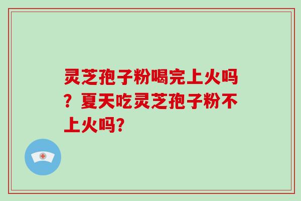 灵芝孢子粉喝完上火吗?夏天吃灵芝孢子粉不上火吗?-第1张图片-灵芝大师 灵芝孢子粉喝完上火吗?夏天吃灵芝孢子粉不上火吗?-第1张图片-灵芝大师