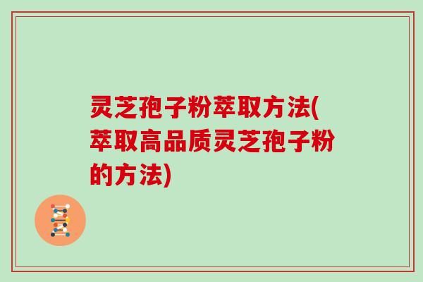 灵芝孢子粉萃取方法(萃取高品质灵芝孢子粉的方法)