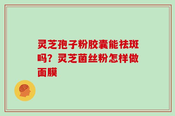 灵芝孢子粉胶囊能祛斑吗？灵芝菌丝粉怎样做面膜
