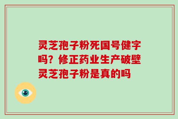 灵芝孢子粉死国号健字吗？修正药业生产破壁灵芝孢子粉是真的吗