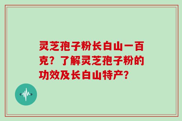 灵芝孢子粉长白山一百克？了解灵芝孢子粉的功效及长白山特产？