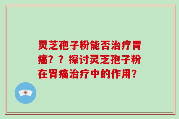 灵芝孢子粉能否治疗胃痛？？探讨灵芝孢子粉在胃痛治疗中的作用？