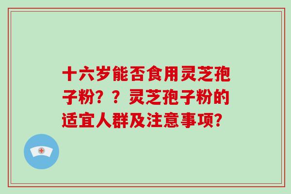 十六岁能否食用灵芝孢子粉？？灵芝孢子粉的适宜人群及注意事项？