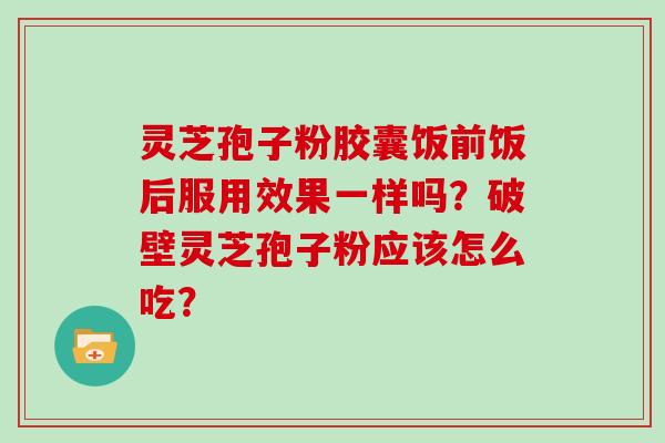 灵芝孢子粉胶囊饭前饭后服用效果一样吗?破壁灵芝孢子粉应该怎么吃?-第1张图片-灵芝大师 灵芝孢子粉胶囊饭前饭后服用效果一样吗?破壁灵芝孢子粉应该怎么吃?-第1张图片-灵芝大师