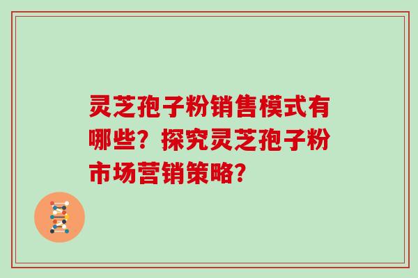 灵芝孢子粉销售模式有哪些？探究灵芝孢子粉市场营销策略？