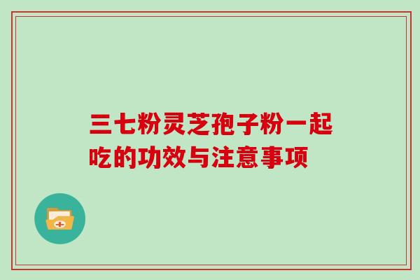 三七粉灵芝孢子粉一起吃的功效与注意事项