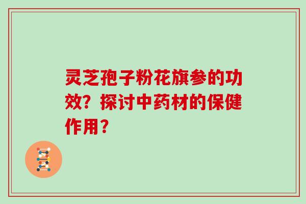 灵芝孢子粉花旗参的功效？探讨中药材的保健作用？