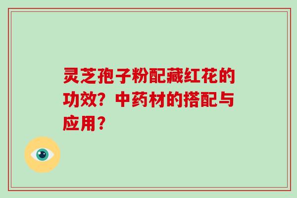 灵芝孢子粉配藏红花的功效？中药材的搭配与应用？