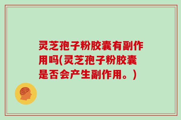 灵芝孢子粉胶囊有副作用吗(灵芝孢子粉胶囊是否会产生副作用。)