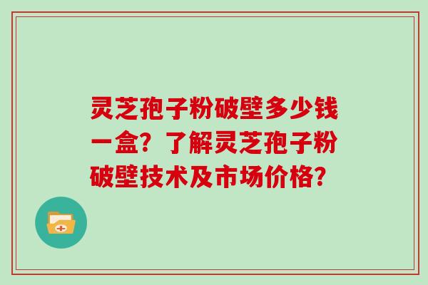 灵芝孢子粉破壁多少钱一盒？了解灵芝孢子粉破壁技术及市场价格？