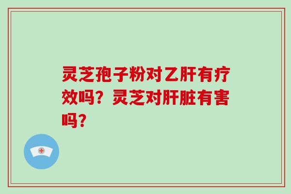 灵芝孢子粉对乙肝有疗效吗？灵芝对肝脏有害吗？