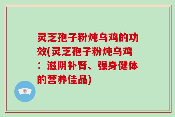 灵芝孢子粉炖乌鸡的功效(灵芝孢子粉炖乌鸡：滋阴补肾、强身健体的营养佳品)