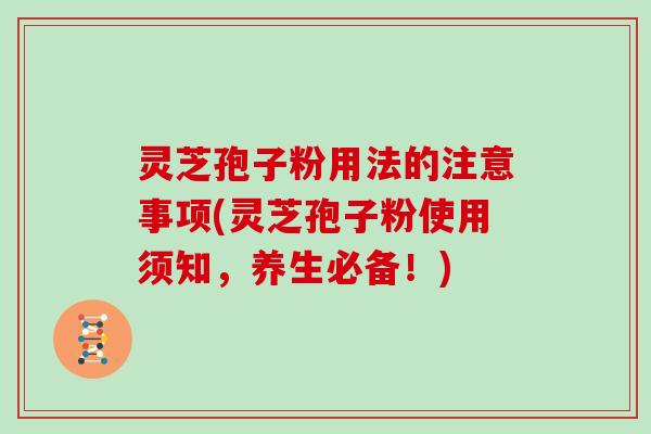 灵芝孢子粉用法的注意事项(灵芝孢子粉使用须知，养生必备！)