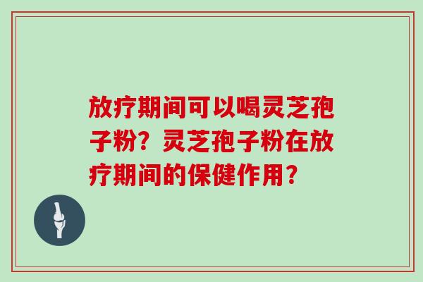 放疗期间可以喝灵芝孢子粉?灵芝孢子粉在放疗期间的保健作用?-第1张图片-灵芝大师 放疗期间可以喝灵芝孢子粉?灵芝孢子粉在放疗期间的保健作用?-第1张图片-灵芝大师