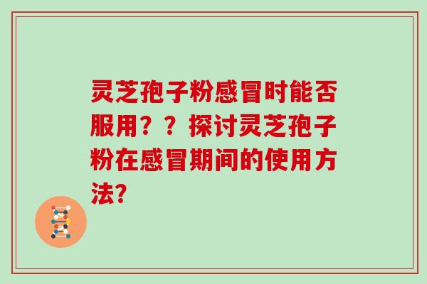 灵芝孢子粉感冒时能否服用？？探讨灵芝孢子粉在感冒期间的使用方法？