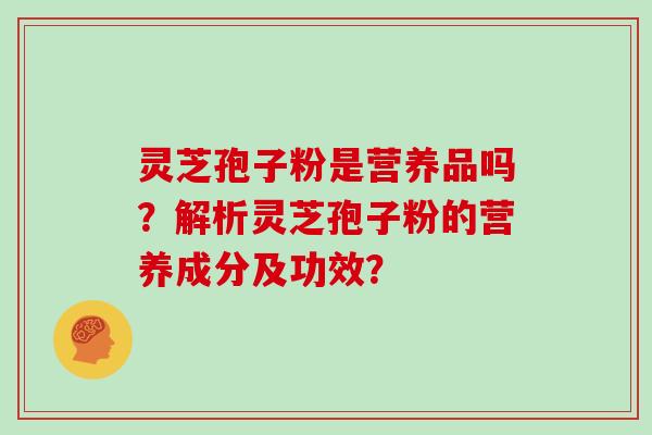 灵芝孢子粉是营养品吗？解析灵芝孢子粉的营养成分及功效？
