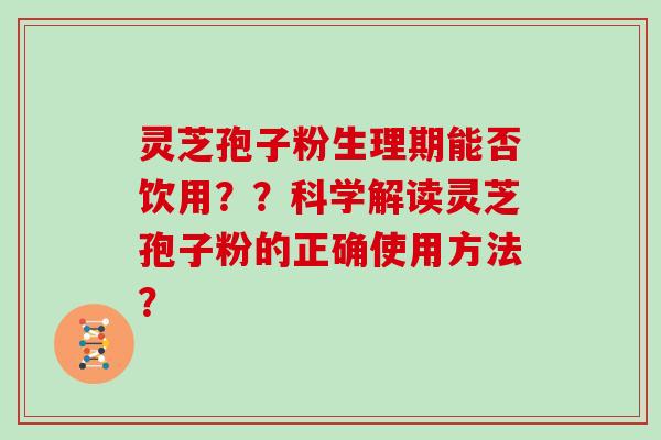 灵芝孢子粉生理期能否饮用？？科学解读灵芝孢子粉的正确使用方法？