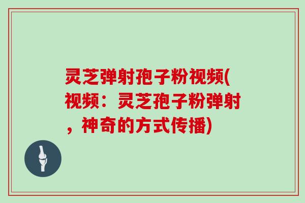 灵芝弹射孢子粉视频(视频：灵芝孢子粉弹射，神奇的方式传播)