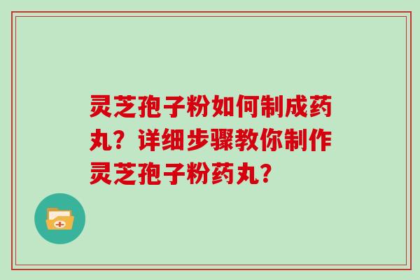 灵芝孢子粉如何制成药丸？详细步骤教你制作灵芝孢子粉药丸？