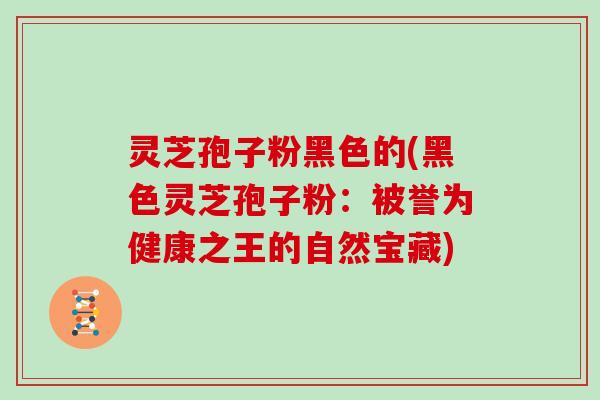 灵芝孢子粉黑色的(黑色灵芝孢子粉:被誉为健康之王的自然宝藏)-第1张图片-灵芝大师 灵芝孢子粉黑色的(黑色灵芝孢子粉:被誉为健康之王的自然宝藏)-第1张图片-灵芝大师