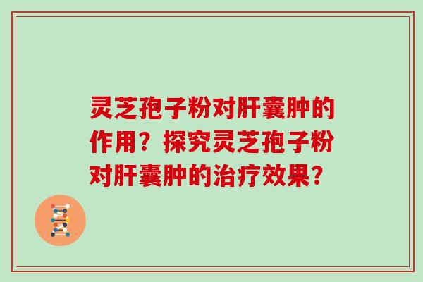 灵芝孢子粉对肝囊肿的作用？探究灵芝孢子粉对肝囊肿的治疗效果？