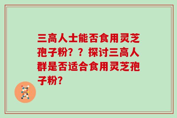 三高人士能否食用灵芝孢子粉？？探讨三高人群是否适合食用灵芝孢子粉？