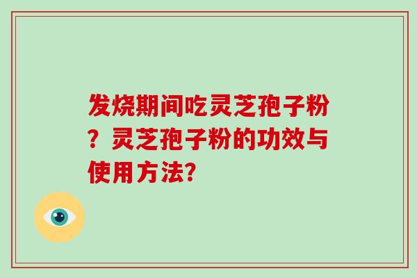 发烧期间吃灵芝孢子粉？灵芝孢子粉的功效与使用方法？
