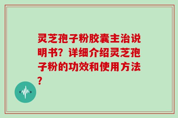 灵芝孢子粉胶囊主治说明书？详细介绍灵芝孢子粉的功效和使用方法？