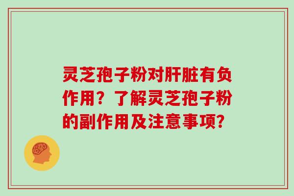 灵芝孢子粉对肝脏有负作用？了解灵芝孢子粉的副作用及注意事项？