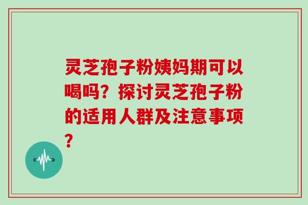 灵芝孢子粉姨妈期可以喝吗？探讨灵芝孢子粉的适用人群及注意事项？