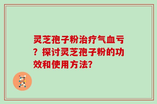 灵芝孢子粉治疗气血亏？探讨灵芝孢子粉的功效和使用方法？