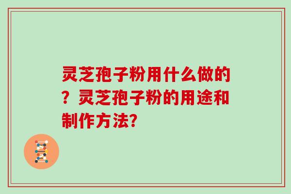 灵芝孢子粉用什么做的？灵芝孢子粉的用途和制作方法？