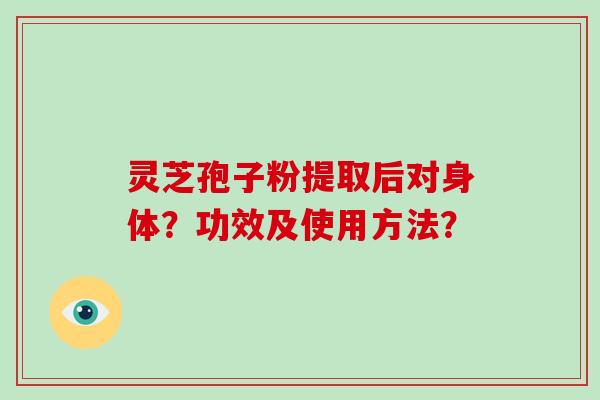 灵芝孢子粉提取后对身体？功效及使用方法？