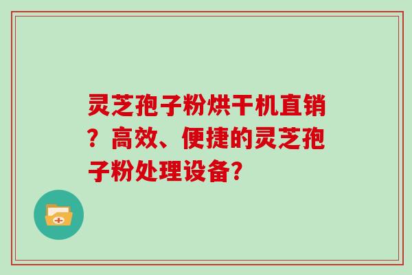 灵芝孢子粉烘干机直销？高效、便捷的灵芝孢子粉处理设备？