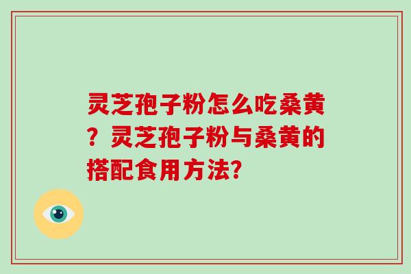 灵芝孢子粉怎么吃桑黄？灵芝孢子粉与桑黄的搭配食用方法？
