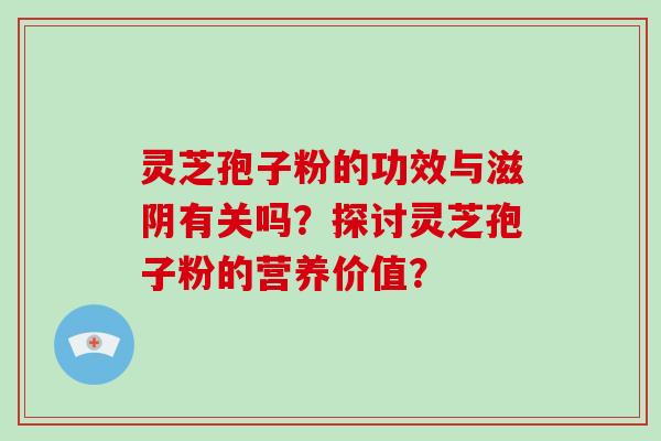 灵芝孢子粉的功效与滋阴有关吗？探讨灵芝孢子粉的营养价值？