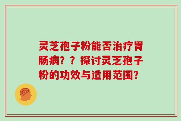灵芝孢子粉能否治疗胃肠病？？探讨灵芝孢子粉的功效与适用范围？
