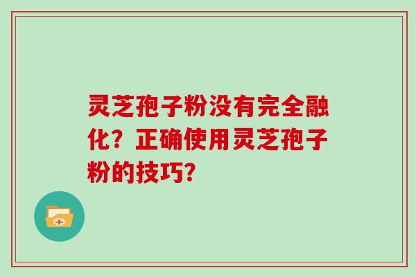 灵芝孢子粉没有完全融化？正确使用灵芝孢子粉的技巧？