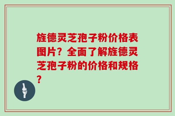 旌德灵芝孢子粉价格表图片？全面了解旌德灵芝孢子粉的价格和规格？