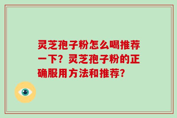 灵芝孢子粉怎么喝推荐一下？灵芝孢子粉的正确服用方法和推荐？