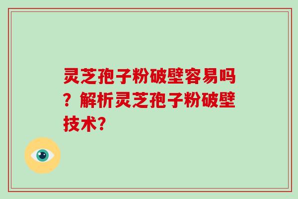 灵芝孢子粉破壁容易吗？解析灵芝孢子粉破壁技术？